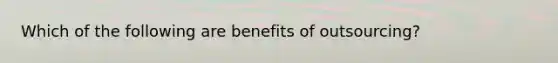 Which of the following are benefits of outsourcing?