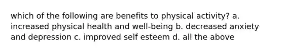 which of the following are benefits to physical activity? a. increased physical health and well-being b. decreased anxiety and depression c. improved self esteem d. all the above