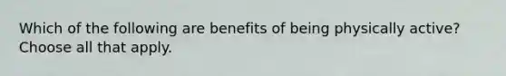 Which of the following are benefits of being physically active? Choose all that apply.