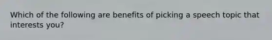 Which of the following are benefits of picking a speech topic that interests you?