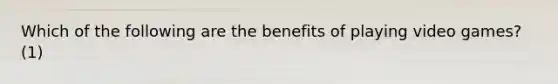 Which of the following are the benefits of playing video games? (1)