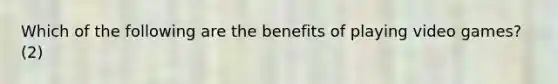 Which of the following are the benefits of playing video games? (2)