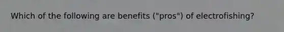 Which of the following are benefits ("pros") of electrofishing?