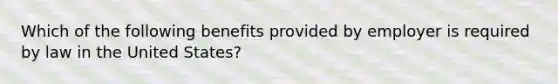 Which of the following benefits provided by employer is required by law in the United States?