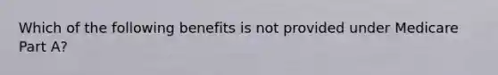 Which of the following benefits is not provided under Medicare Part A?