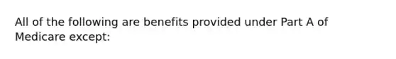 All of the following are benefits provided under Part A of Medicare except: