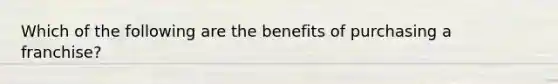 Which of the following are the benefits of purchasing a franchise?