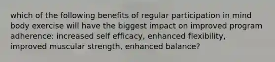 which of the following benefits of regular participation in mind body exercise will have the biggest impact on improved program adherence: increased self efficacy, enhanced flexibility, improved muscular strength, enhanced balance?