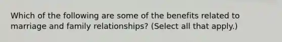 Which of the following are some of the benefits related to marriage and family relationships? (Select all that apply.)