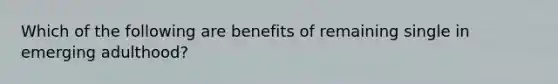 Which of the following are benefits of remaining single in emerging adulthood?