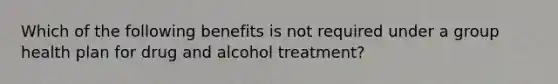 Which of the following benefits is not required under a group health plan for drug and alcohol treatment?