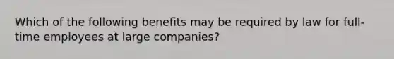 Which of the following benefits may be required by law for full-time employees at large companies?