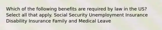 Which of the following benefits are required by law in the US? Select all that apply. Social Security Unemployment Insurance Disability Insurance Family and Medical Leave