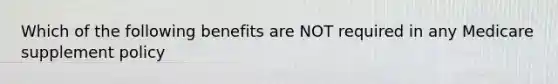 Which of the following benefits are NOT required in any Medicare supplement policy