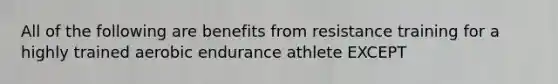 All of the following are benefits from resistance training for a highly trained aerobic endurance athlete EXCEPT