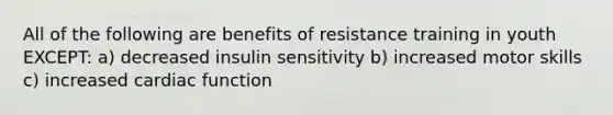 All of the following are benefits of resistance training in youth EXCEPT: a) decreased insulin sensitivity b) increased motor skills c) increased cardiac function