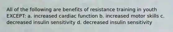 All of the following are benefits of resistance training in youth EXCEPT: a. increased cardiac function b. increased motor skills c. decreased insulin sensitivity d. decreased insulin sensitivity