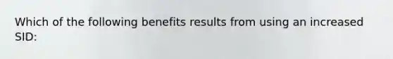 Which of the following benefits results from using an increased SID: