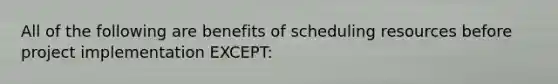 All of the following are benefits of scheduling resources before project implementation EXCEPT: