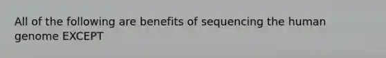 All of the following are benefits of sequencing the <a href='https://www.questionai.com/knowledge/kaQqK73QV8-human-genome' class='anchor-knowledge'>human genome</a> EXCEPT