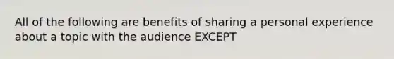 All of the following are benefits of sharing a personal experience about a topic with the audience EXCEPT