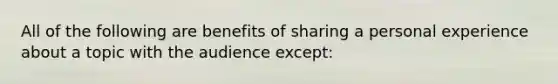 All of the following are benefits of sharing a personal experience about a topic with the audience except: