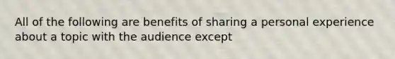 All of the following are benefits of sharing a personal experience about a topic with the audience except