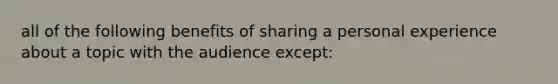 all of the following benefits of sharing a personal experience about a topic with the audience except: