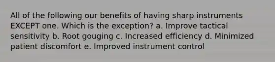 All of the following our benefits of having sharp instruments EXCEPT one. Which is the exception? a. Improve tactical sensitivity b. Root gouging c. Increased efficiency d. Minimized patient discomfort e. Improved instrument control