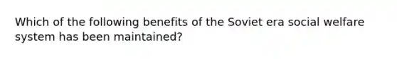 Which of the following benefits of the Soviet era social welfare system has been maintained?