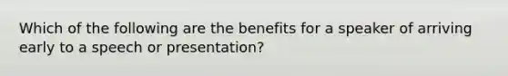 Which of the following are the benefits for a speaker of arriving early to a speech or presentation?