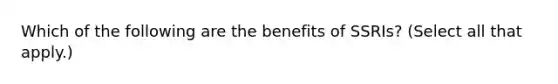 Which of the following are the benefits of SSRIs? (Select all that apply.)