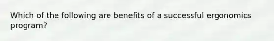 Which of the following are benefits of a successful ergonomics program?