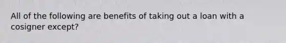 All of the following are benefits of taking out a loan with a cosigner except?