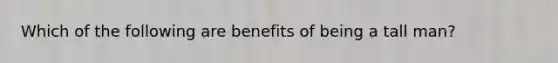 Which of the following are benefits of being a tall man?