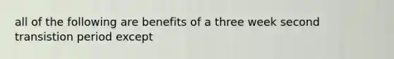 all of the following are benefits of a three week second transistion period except