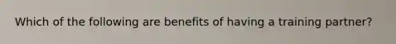 Which of the following are benefits of having a training partner?