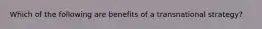 Which of the following are benefits of a transnational strategy?