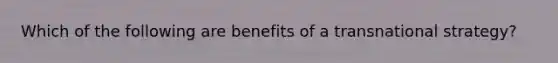 Which of the following are benefits of a transnational strategy?