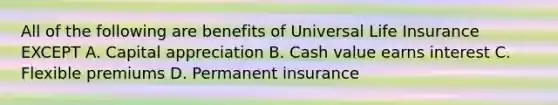 All of the following are benefits of Universal Life Insurance EXCEPT A. Capital appreciation B. Cash value earns interest C. Flexible premiums D. Permanent insurance