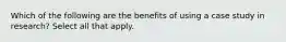 Which of the following are the benefits of using a case study in research? Select all that apply.