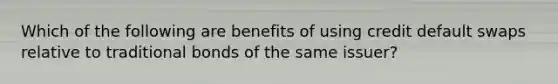 Which of the following are benefits of using credit default swaps relative to traditional bonds of the same issuer?