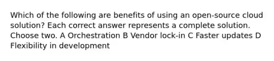 Which of the following are benefits of using an open-source cloud solution? Each correct answer represents a complete solution. Choose two. A Orchestration B Vendor lock-in C Faster updates D Flexibility in development