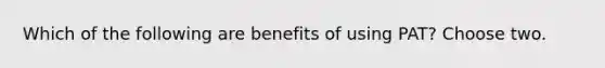 Which of the following are benefits of using PAT? Choose two.