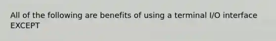 All of the following are benefits of using a terminal I/O interface EXCEPT