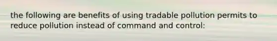 the following are benefits of using tradable pollution permits to reduce pollution instead of command and control: