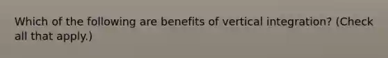 Which of the following are benefits of vertical integration? (Check all that apply.)