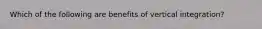 Which of the following are benefits of vertical integration?