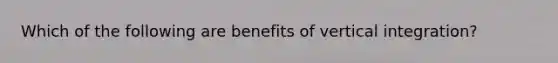 Which of the following are benefits of vertical integration?