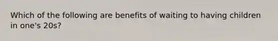 Which of the following are benefits of waiting to having children in one's 20s?